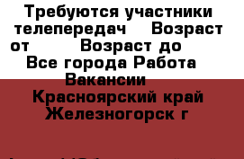 Требуются участники телепередач. › Возраст от ­ 18 › Возраст до ­ 60 - Все города Работа » Вакансии   . Красноярский край,Железногорск г.